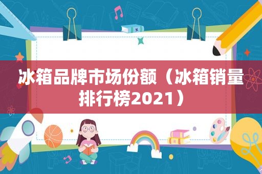 冰箱品牌市场份额（冰箱销量排行榜2021）