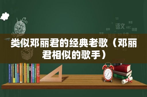 类似邓丽君的经典老歌（邓丽君相似的歌手）