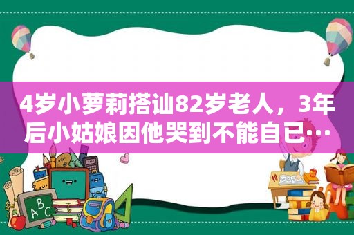 4岁小萝莉搭讪82岁老人，3年后小姑娘因他哭到不能自已···