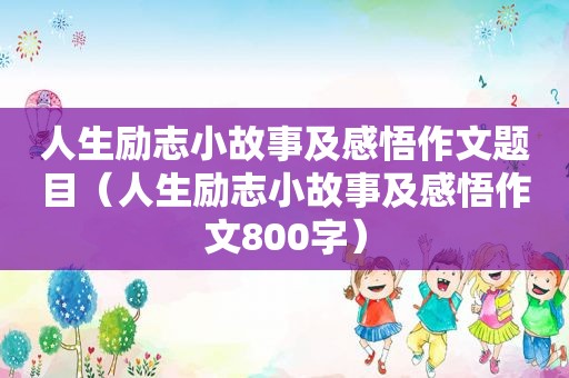 人生励志小故事及感悟作文题目（人生励志小故事及感悟作文800字）