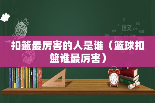 扣篮最厉害的人是谁（篮球扣篮谁最厉害）