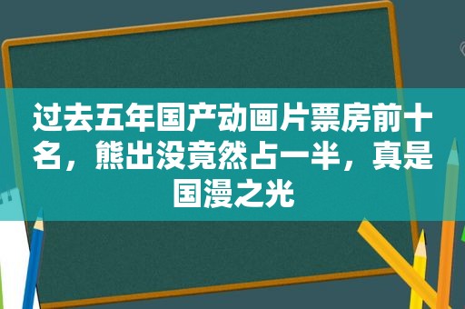 过去五年国产动画片票房前十名，熊出没竟然占一半，真是国漫之光