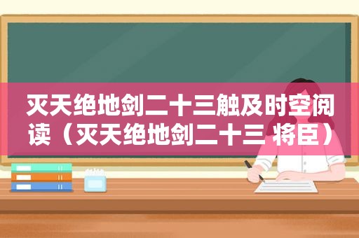 灭天绝地剑二十三触及时空阅读（灭天绝地剑二十三 将臣）