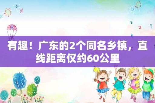 有趣！广东的2个同名乡镇，直线距离仅约60公里