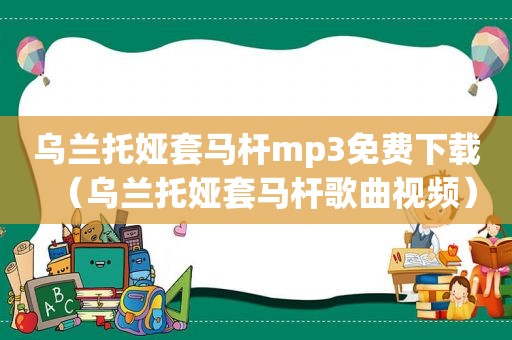 乌兰托娅套马杆mp3免费下载（乌兰托娅套马杆歌曲视频）