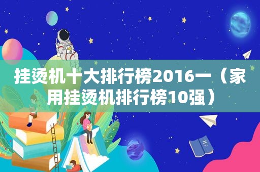 挂烫机十大排行榜2016一（家用挂烫机排行榜10强）