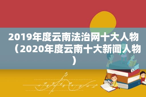 2019年度云南法治网十大人物（2020年度云南十大新闻人物）