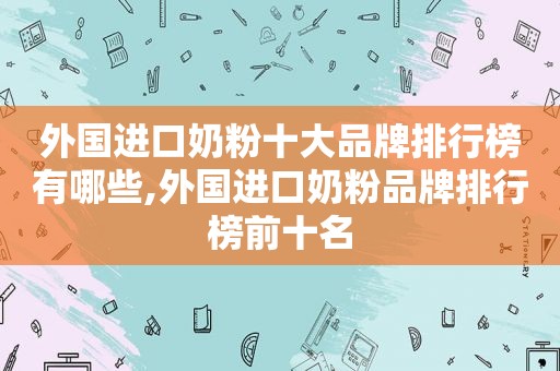 外国进口奶粉十大品牌排行榜有哪些,外国进口奶粉品牌排行榜前十名