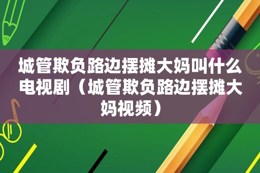 城管欺负路边摆摊大妈叫什么电视剧（城管欺负路边摆摊大妈视频）