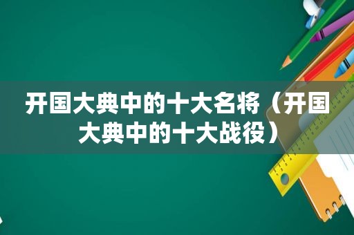 开国大典中的十大名将（开国大典中的十大战役）