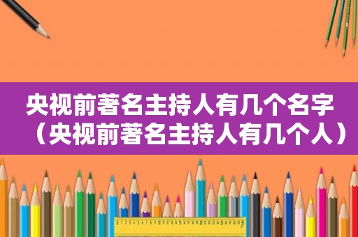 央视前著名主持人有几个名字（央视前著名主持人有几个人）