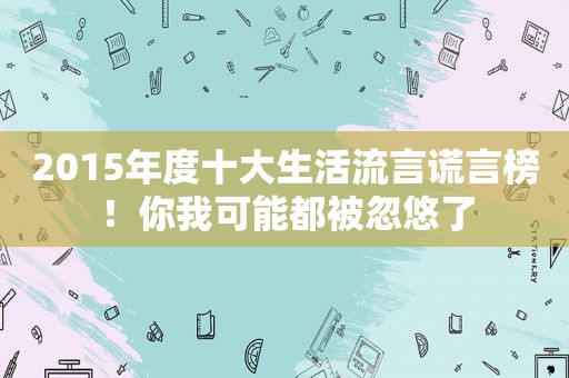 2015年度十大生活流言谎言榜！你我可能都被忽悠了