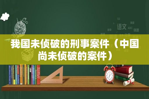 我国未侦破的刑事案件（中国尚未侦破的案件）