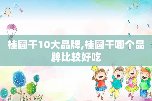 桂圆干10大品牌,桂圆干哪个品牌比较好吃