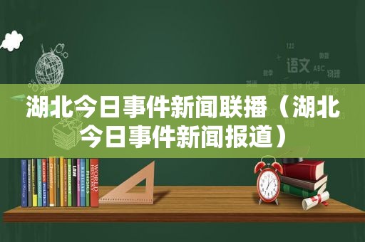 湖北今日事件新闻联播（湖北今日事件新闻报道）