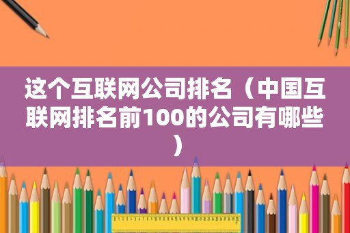 这个互联网公司排名（中国互联网排名前100的公司有哪些）