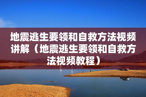 地震逃生要领和自救方法视频讲解（地震逃生要领和自救方法视频教程）