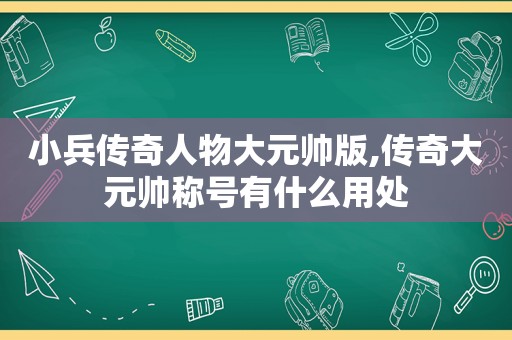 小兵传奇人物大元帅版,传奇大元帅称号有什么用处