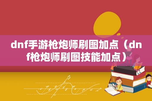 dnf手游枪炮师刷图加点（dnf枪炮师刷图技能加点）