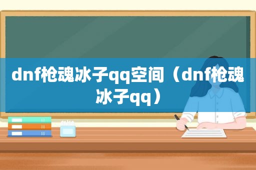 dnf枪魂冰子qq空间（dnf枪魂冰子qq）