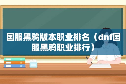 国服黑鸦版本职业排名（dnf国服黑鸦职业排行）