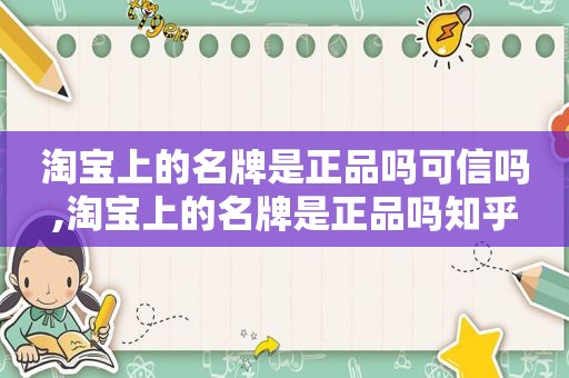 淘宝上的名牌是正品吗可信吗,淘宝上的名牌是正品吗知乎