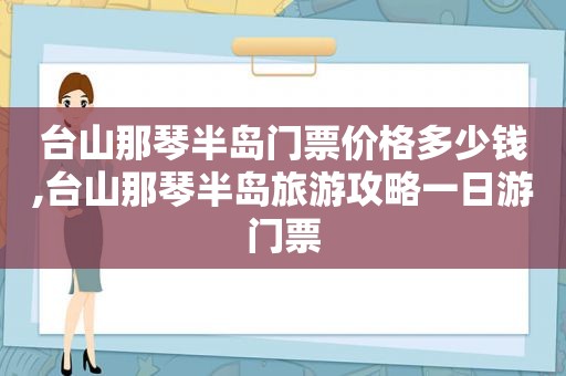 台山那琴半岛门票价格多少钱,台山那琴半岛旅游攻略一日游门票