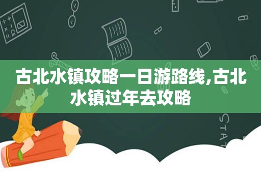 古北水镇攻略一日游路线,古北水镇过年去攻略