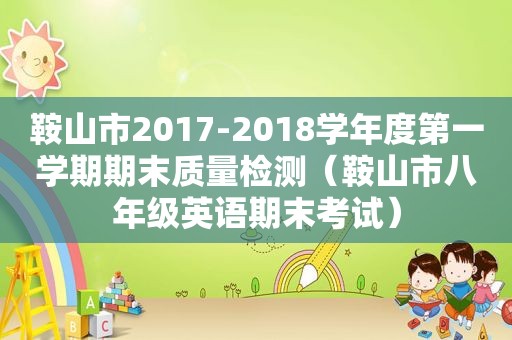 鞍山市2017-2018学年度第一学期期末质量检测（鞍山市八年级英语期末考试）