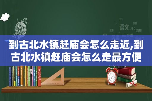 到古北水镇赶庙会怎么走近,到古北水镇赶庙会怎么走最方便