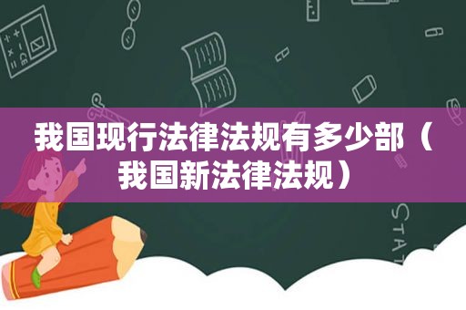 我国现行法律法规有多少部（我国新法律法规）