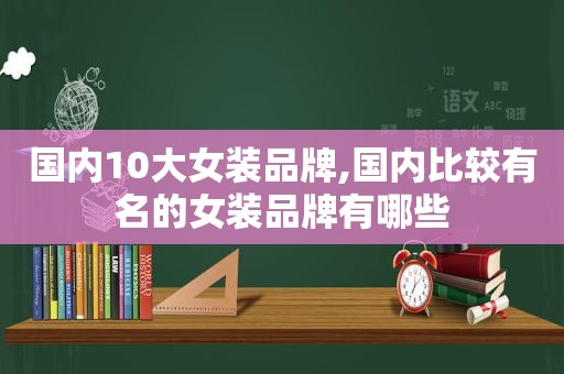 国内10大女装品牌,国内比较有名的女装品牌有哪些