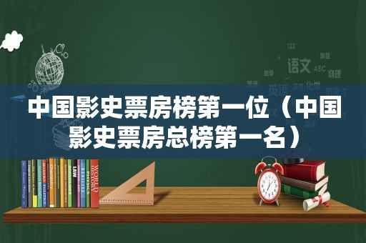 中国影史票房榜第一位（中国影史票房总榜第一名）