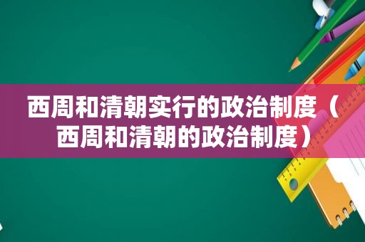 西周和清朝实行的政治制度（西周和清朝的政治制度）