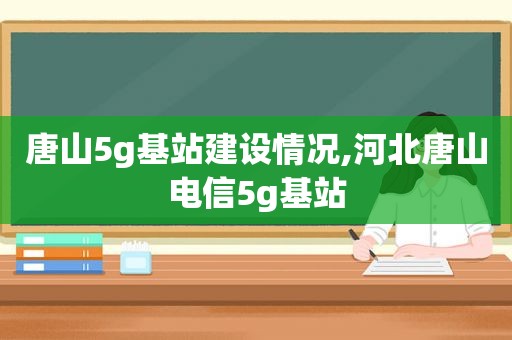 唐山5g基站建设情况,河北唐山电信5g基站