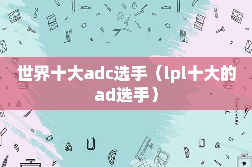 世界十大adc选手（lpl十大的ad选手）