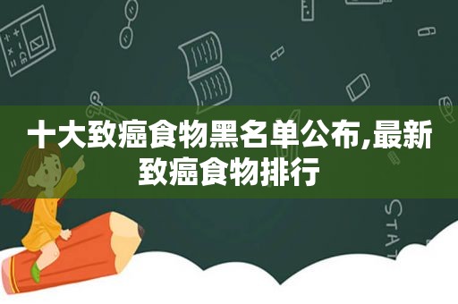 十大致癌食物黑名单公布,最新致癌食物排行