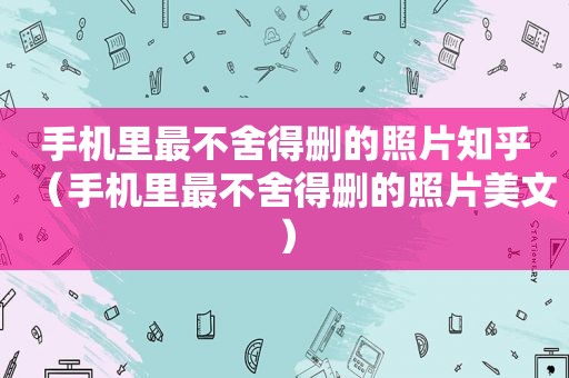 手机里最不舍得删的照片知乎（手机里最不舍得删的照片美文）