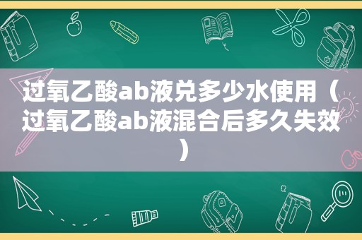 过氧乙酸ab液兑多少水使用（过氧乙酸ab液混合后多久失效）