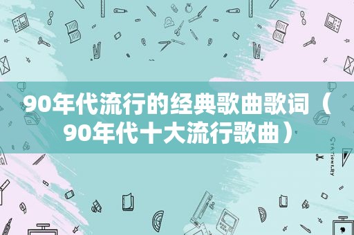 90年代流行的经典歌曲歌词（90年代十大流行歌曲）