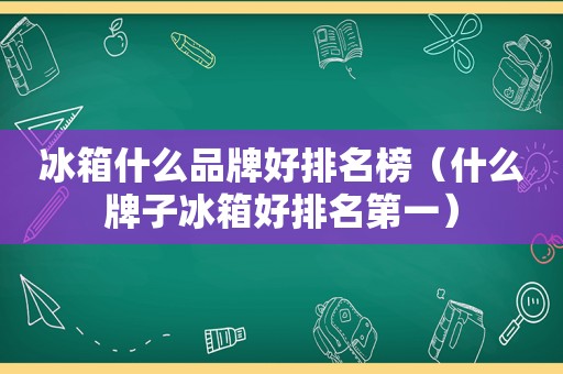 冰箱什么品牌好排名榜（什么牌子冰箱好排名第一）