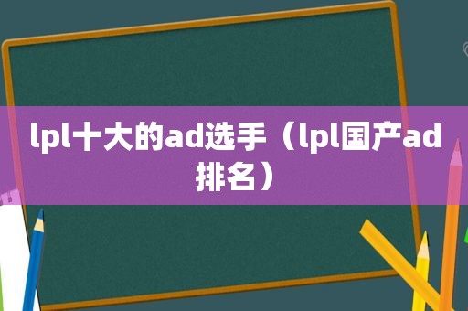 lpl十大的ad选手（lpl国产ad排名）