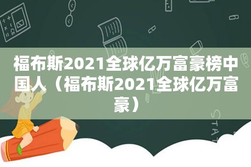 福布斯2021全球亿万富豪榜中国人（福布斯2021全球亿万富豪）