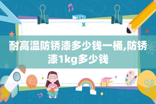 耐高温防锈漆多少钱一桶,防锈漆1kg多少钱