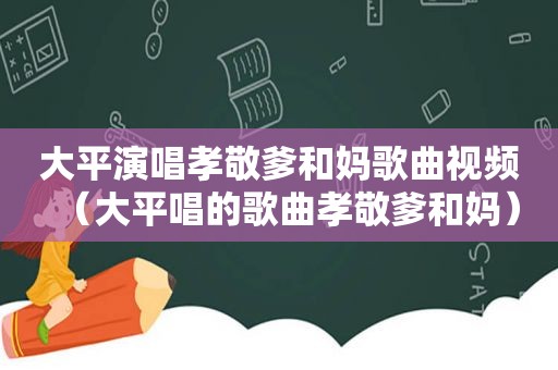 大平演唱孝敬爹和妈歌曲视频（大平唱的歌曲孝敬爹和妈）