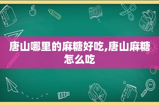 唐山哪里的麻糖好吃,唐山麻糖怎么吃