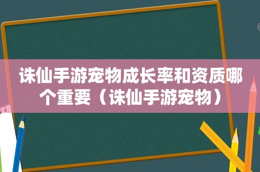 诛仙手游宠物成长率和资质哪个重要（诛仙手游宠物）