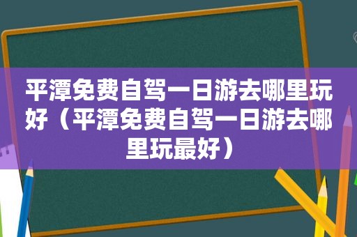 平潭免费自驾一日游去哪里玩好（平潭免费自驾一日游去哪里玩最好）