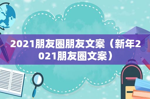 2021朋友圈朋友文案（新年2021朋友圈文案）