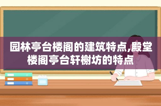 园林亭台楼阁的建筑特点,殿堂楼阁亭台轩榭坊的特点